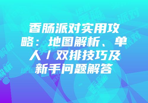 香肠派对实用攻略：地图解析、单人／双排技巧及新手问题解答