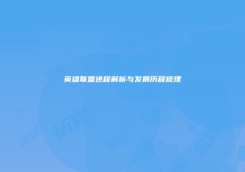 英雄联盟进程解析与发展历程梳理