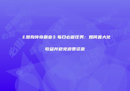《酷狗传奇霸业》每日必做任务：如何最大化收益并避免浪费资源