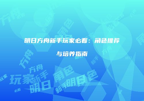明日方舟新手玩家必看：角色推荐与培养指南