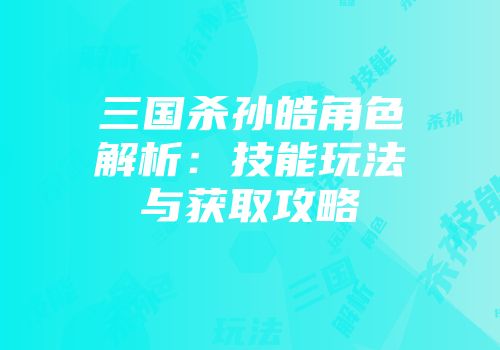 三国杀孙皓角色解析：技能玩法与获取攻略