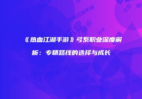 《热血江湖手游》弓系职业深度解析：专精路线的选择与成长