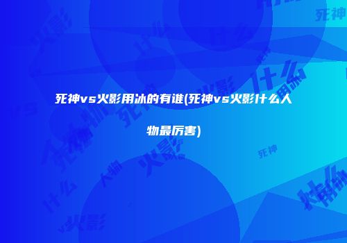 死神vs火影用冰的有谁(死神vs火影什么人物最厉害)