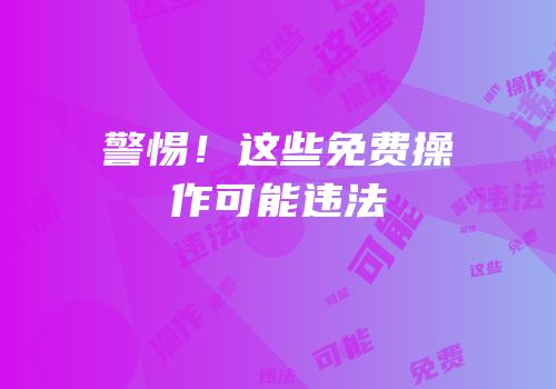 警惕！这些免费操作可能违法