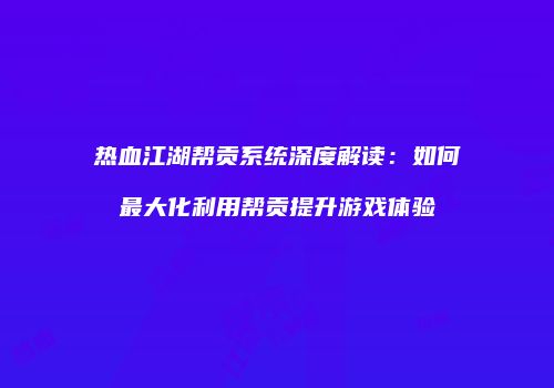 热血江湖帮贡系统深度解读：如何最大化利用帮贡提升游戏体验