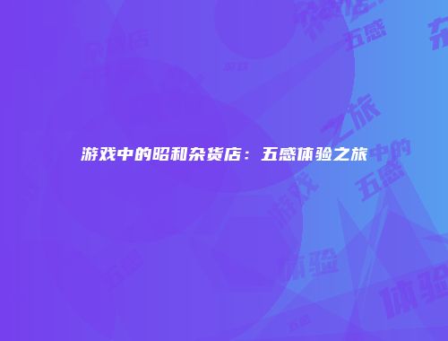 游戏中的昭和杂货店：五感体验之旅