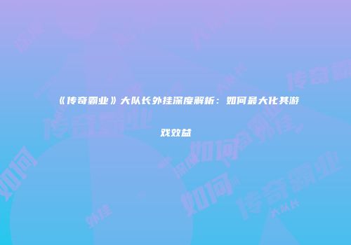 《传奇霸业》大队长外挂深度解析:如何最大化其游戏效益