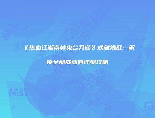 《热血江湖南林鬼台刀客》成就挑战:解锁全部成就的详细攻略