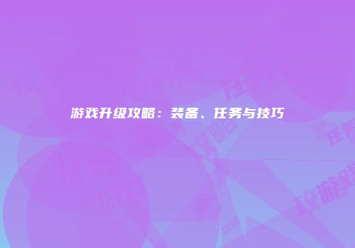 游戏升级攻略：装备、任务与技巧