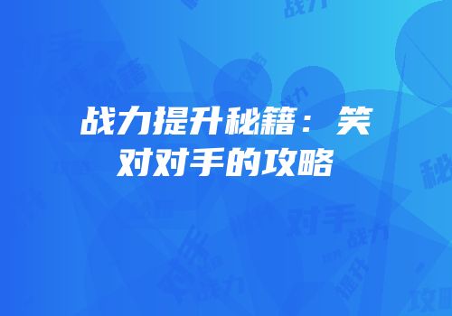 战力提升秘籍：笑对对手的攻略