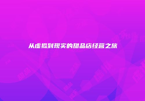 从虚拟到现实的甜品店经营之旅