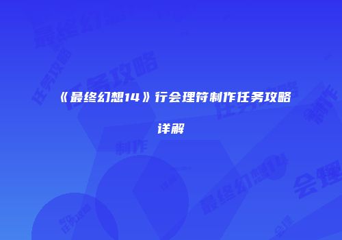 《最终幻想14》行会理符制作任务攻略详解