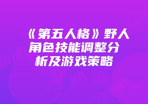 《第五人格》野人角色技能调整分析及游戏策略
