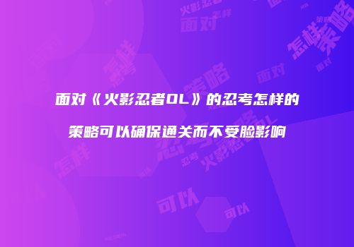 面对《火影忍者OL》的忍考怎样的策略可以确保通关而不受脸影响
