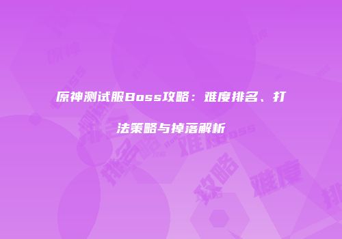 原神测试服Boss攻略：难度排名、打法策略与掉落解析