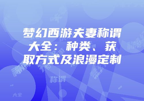 梦幻西游夫妻称谓大全：种类、获取方式及浪漫定制