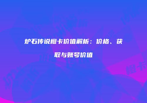 炉石传说橙卡价值解析：价格、获取与账号价值