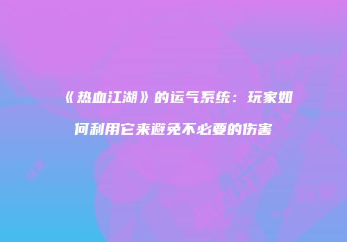 《热血江湖》的运气系统：玩家如何利用它来避免不必要的伤害