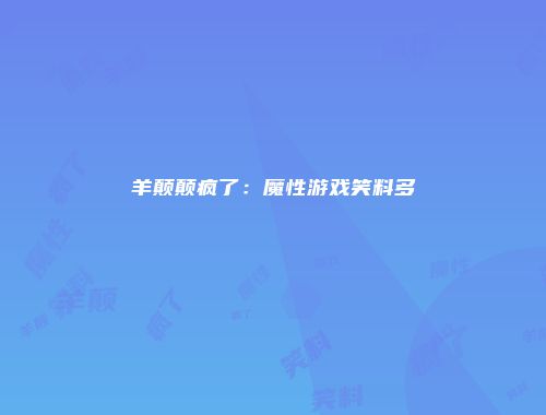 羊颠颠疯了：魔性游戏笑料多