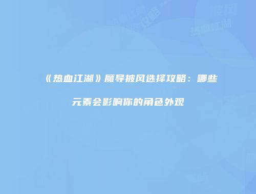 《热血江湖》魔导披风选择攻略:哪些元素会影响你的角色外观