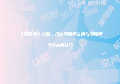 《阴阳师》攻略：揭秘阴阳师空间与阴阳师季的实用技巧