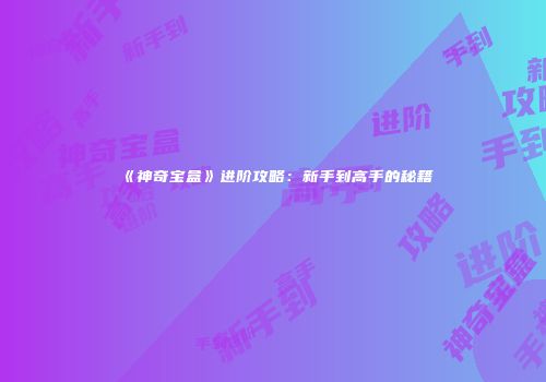 《神奇宝盒》进阶攻略：新手到高手的秘籍