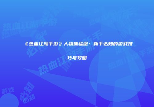 《热血江湖手游》人物体验服：新手必知的游戏技巧与攻略