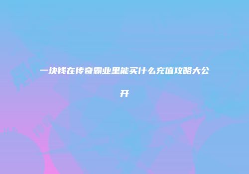 一块钱在传奇霸业里能买什么充值攻略大公开