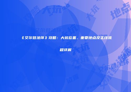 《艾尔登法环》攻略：大坑位置、重要地点及主线流程详解
