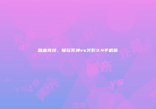 热血竞技，畅玩死神vs火影3.4手机版