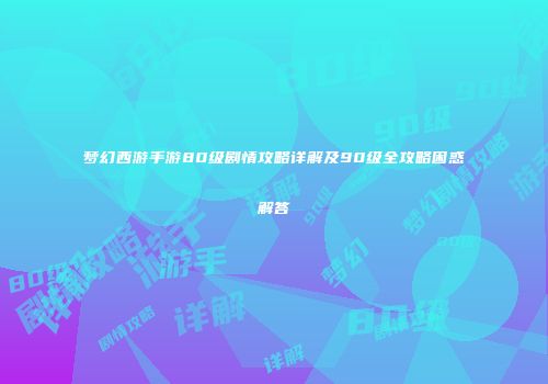 梦幻西游手游80级剧情攻略详解及90级全攻略困惑解答