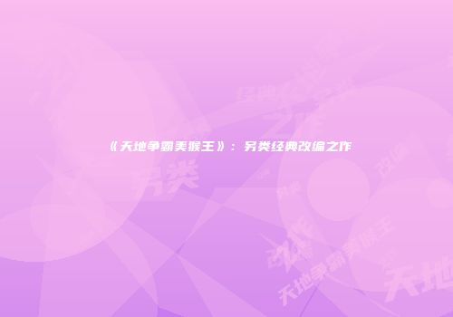 《天地争霸美猴王》：另类经典改编之作