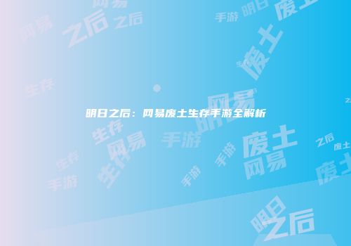 明日之后：网易废土生存手游全解析