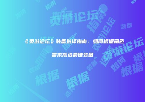 《页游论坛》装备选择指南：如何根据角色需求挑选最佳装备