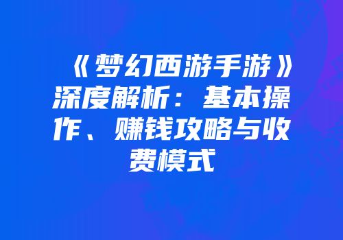 《梦幻西游手游》深度解析：基本操作、赚钱攻略与收费模式