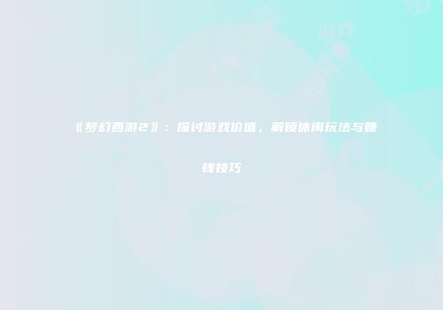 《梦幻西游2》：探讨游戏价值，解锁休闲玩法与赚钱技巧