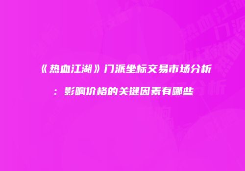 《热血江湖》门派坐标交易市场分析:影响价格的关键因素有哪些