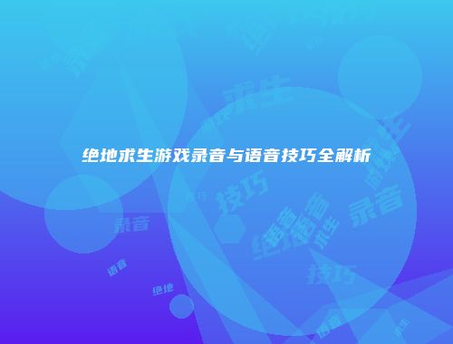 绝地求生游戏录音与语音技巧全解析