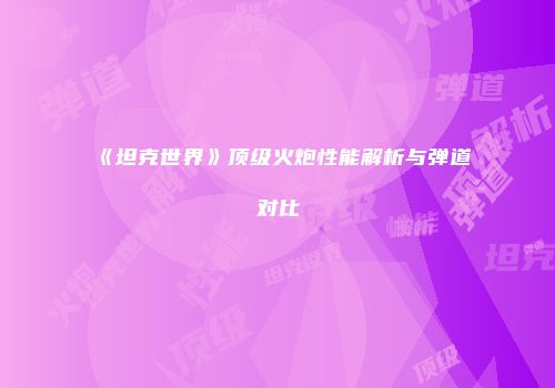 《坦克世界》顶级火炮性能解析与弹道对比