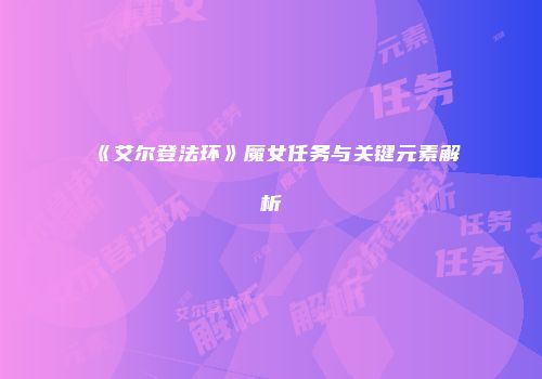 《艾尔登法环》魔女任务与关键元素解析