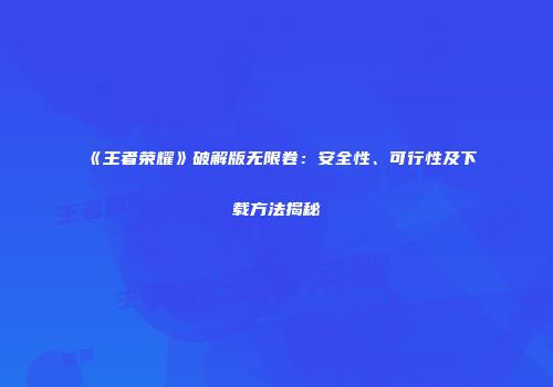 《王者荣耀》破解版无限卷：安全性、可行性及下载方法揭秘
