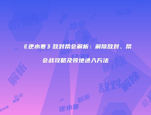 《逆水寒》敌对帮会解析：解除敌对、帮会战攻略及领地进入方法