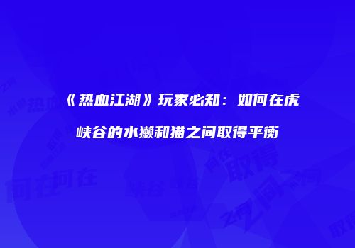 《热血江湖》玩家必知：如何在虎峡谷的水獭和猫之间取得平衡