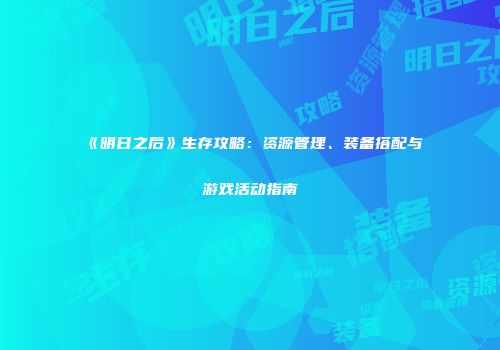 《明日之后》生存攻略：资源管理、装备搭配与游戏活动指南