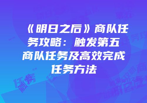 《明日之后》商队任务攻略：触发第五商队任务及高效完成任务方法