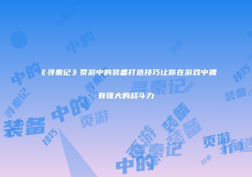 《寻秦记》页游中的装备打造技巧让你在游戏中拥有强大的战斗力