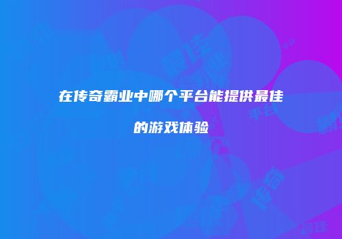 在传奇霸业中哪个平台能提供最佳的游戏体验