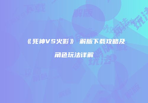 《死神VS火影》卍解版下载攻略及角色玩法详解