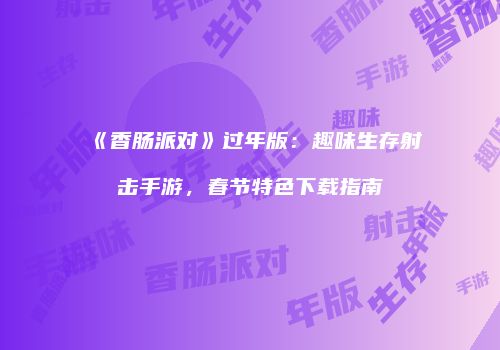 《香肠派对》过年版：趣味生存射击手游，春节特色下载指南