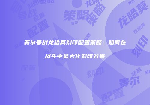 赛尔号战龙哈莫刻印配置策略：如何在战斗中最大化刻印效果